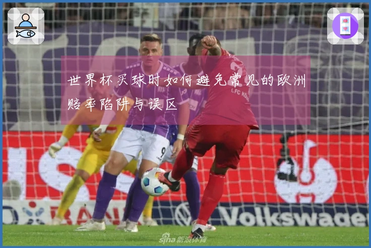 世界杯买球时如何避免常见的欧洲赔率陷阱与误区