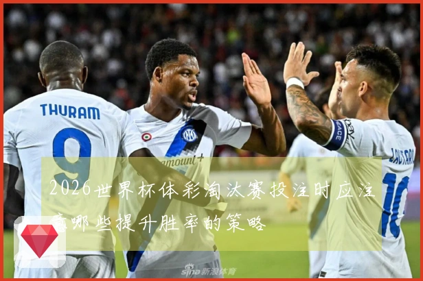 2026世界杯体彩淘汰赛投注时应注意哪些提升胜率的策略