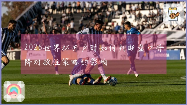 2026世界杯开户时如何判断盘口升降对投注策略的影响