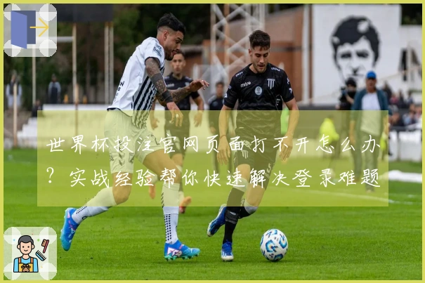 世界杯投注官网页面打不开怎么办？实战经验帮你快速解决登录难题