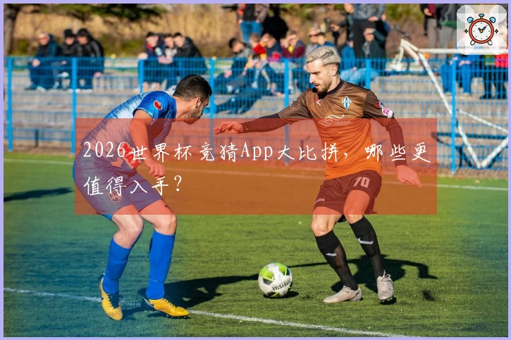 2026世界杯竞猜App大比拼，哪些更值得入手？