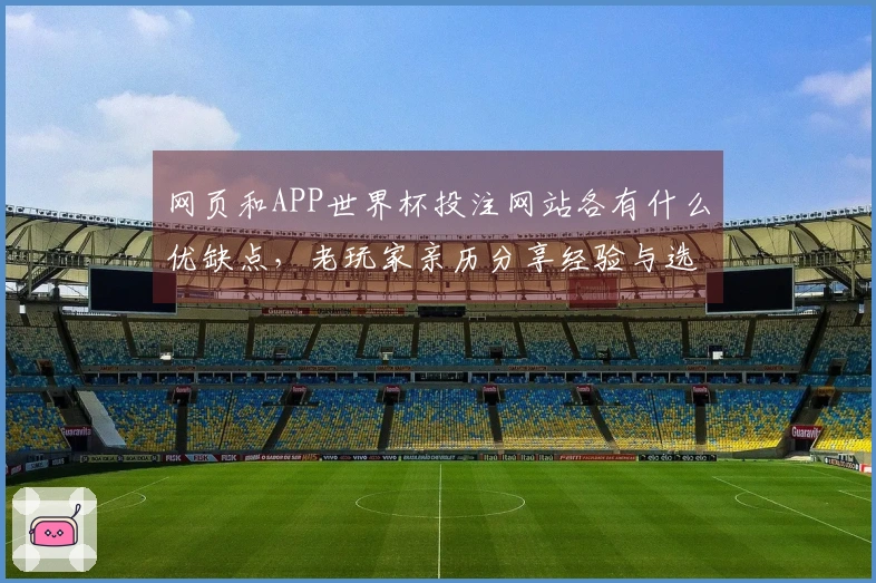 网页和APP世界杯投注网站各有什么优缺点，老玩家亲历分享经验与选择技巧