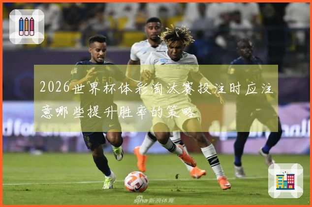 2026世界杯体彩淘汰赛投注时应注意哪些提升胜率的策略