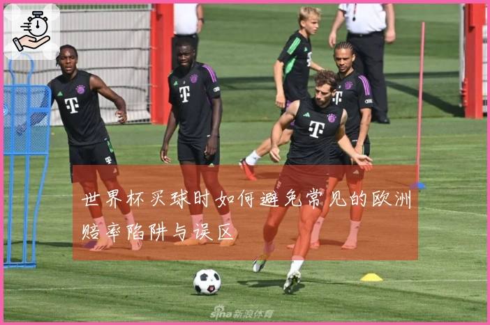 世界杯买球时如何避免常见的欧洲赔率陷阱与误区