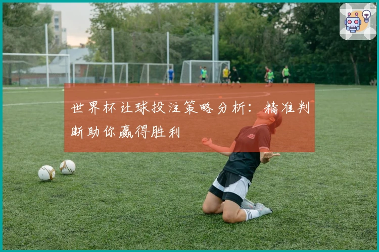 世界杯让球投注策略分析：精准判断助你赢得胜利