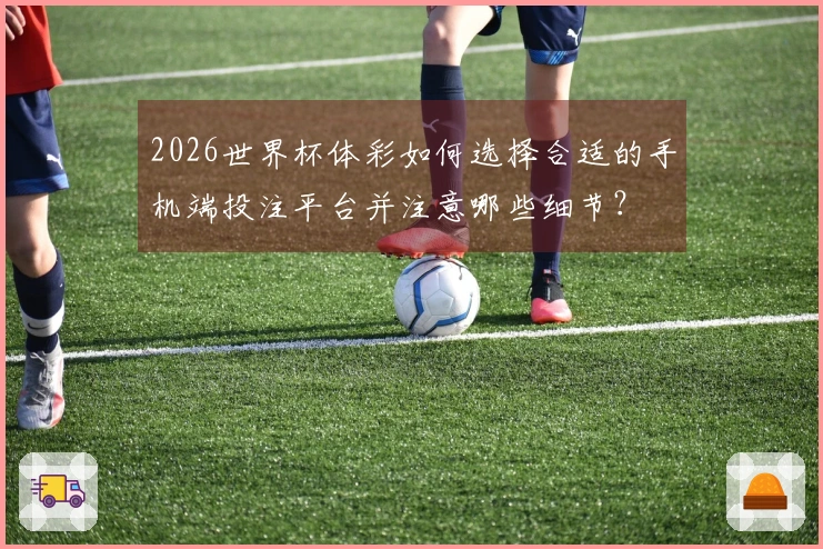 2026世界杯体彩如何选择合适的手机端投注平台并注意哪些细节？