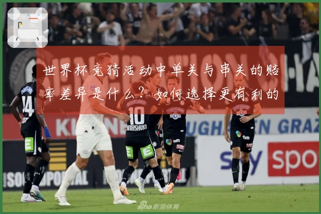 世界杯竞猜活动中单关与串关的赔率差异是什么？如何选择更有利的下注方式？
